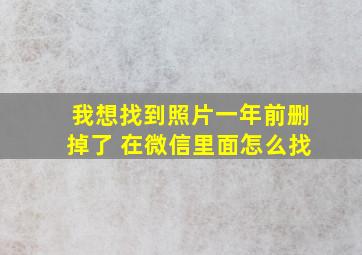 我想找到照片一年前删掉了 在微信里面怎么找